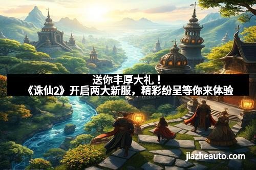 送你丰厚大礼！《诛仙2》开启两大新服，精彩纷呈等你来体验